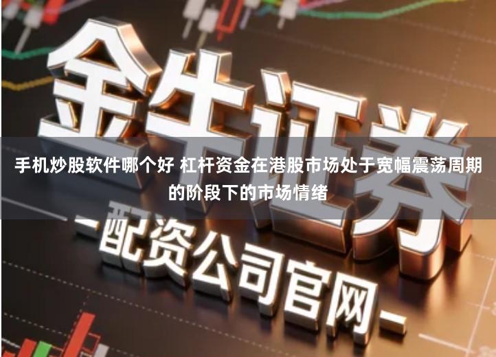 手机炒股软件哪个好 杠杆资金在港股市场处于宽幅震荡周期的阶段下的市场情绪