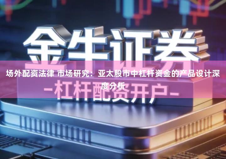 场外配资法律 市场研究：亚太股市中杠杆资金的产品设计深度分析