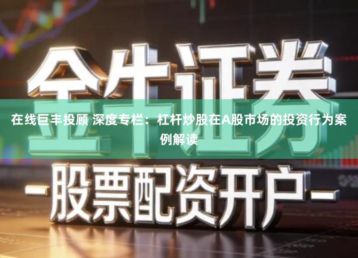 在线巨丰投顾 深度专栏：杠杆炒股在A股市场的投资行为案例解读