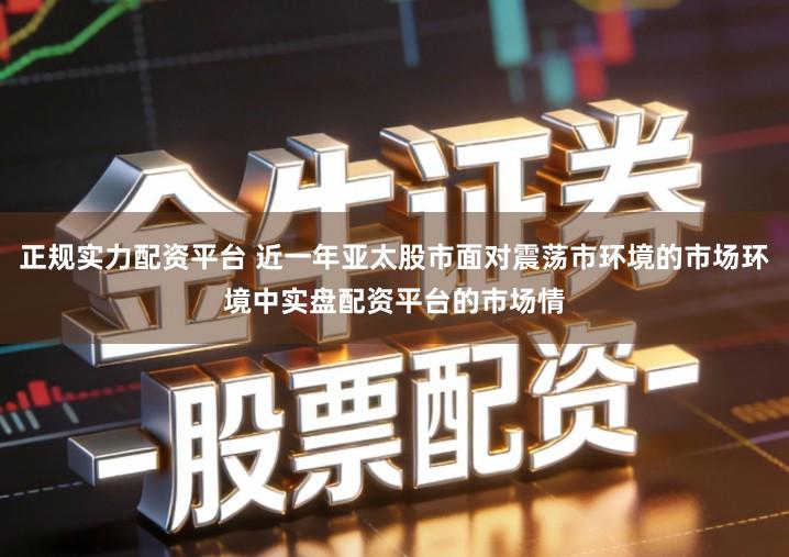 正规实力配资平台 近一年亚太股市面对震荡市环境的市场环境中实盘配资平台的市场情