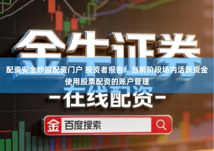 配资安全炒股配资门户 投资者报告：当前阶段场内活跃资金使用股票配资的账户管理