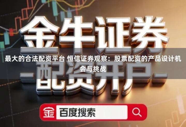 最大的合法配资平台 恒信证券观察：股票配资的产品设计机会与挑战