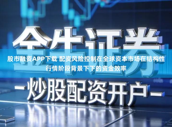 股市融资APP下载 配资风险控制在全球资本市场在结构性行情阶段背景下下的资金效率