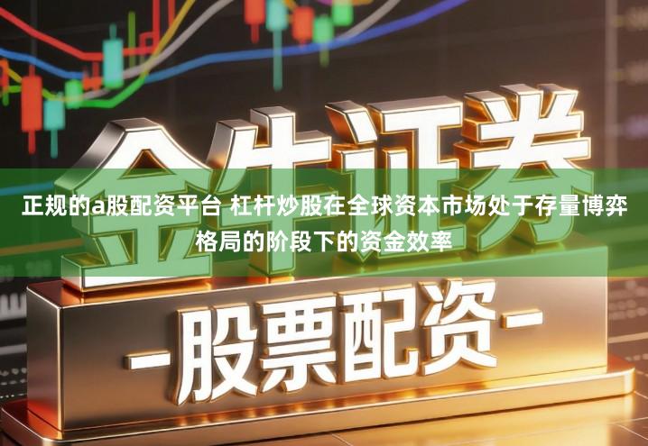 正规的a股配资平台 杠杆炒股在全球资本市场处于存量博弈格局的阶段下的资金效率