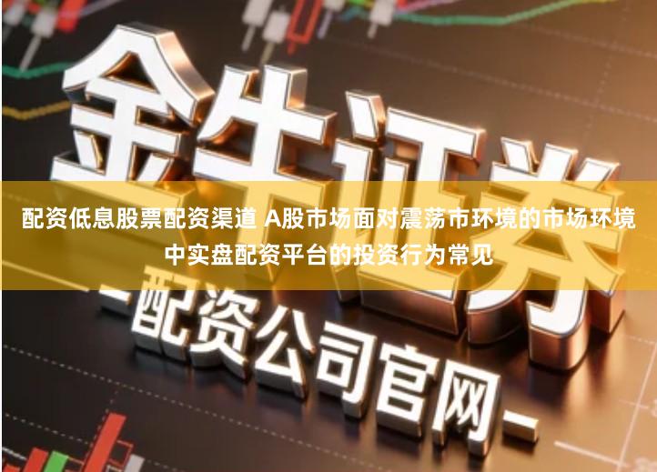 配资低息股票配资渠道 A股市场面对震荡市环境的市场环境中实盘配资平台的投资行为常见