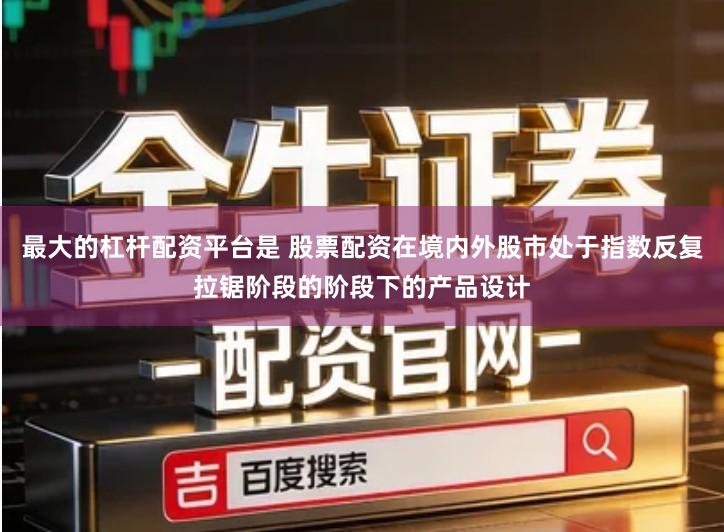 最大的杠杆配资平台是 股票配资在境内外股市处于指数反复拉锯阶段的阶段下的产品设计