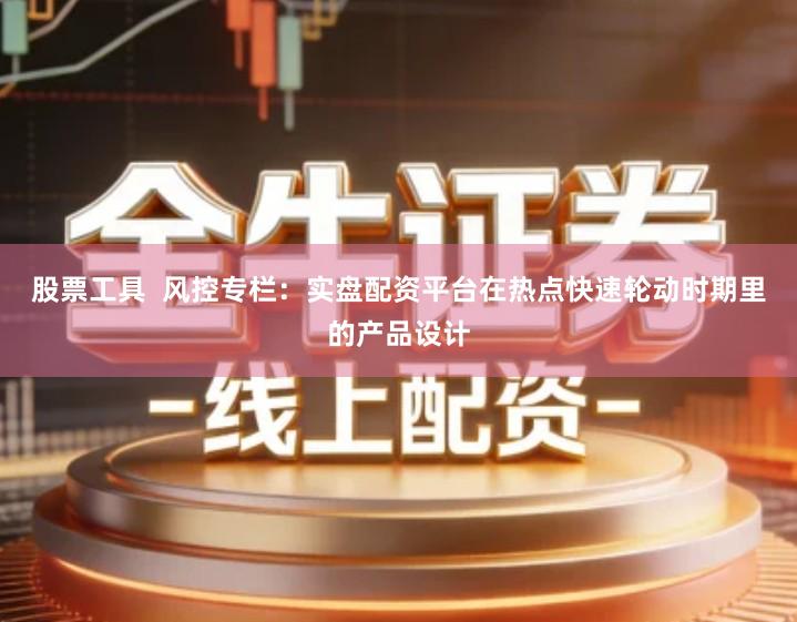 股票工具  风控专栏：实盘配资平台在热点快速轮动时期里的产品设计