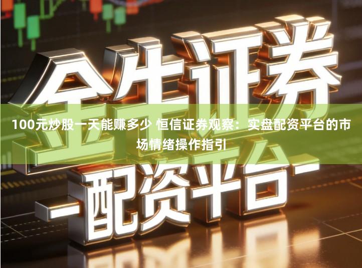 100元炒股一天能赚多少 恒信证券观察：实盘配资平台的市场情绪操作指引