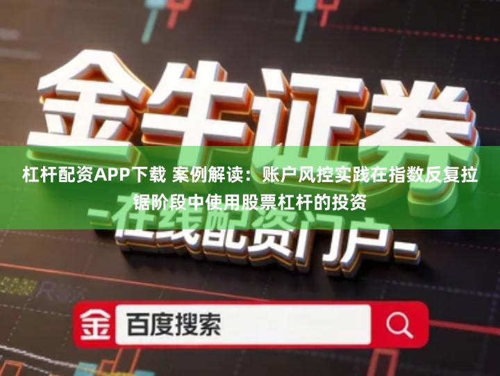 杠杆配资APP下载 案例解读：账户风控实践在指数反复拉锯阶段中使用股票杠杆的投资
