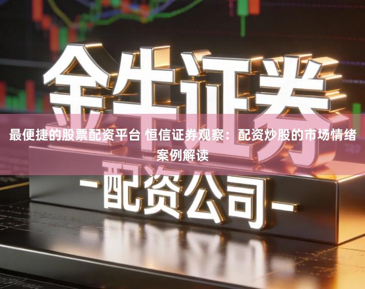 最便捷的股票配资平台 恒信证券观察：配资炒股的市场情绪案例解读