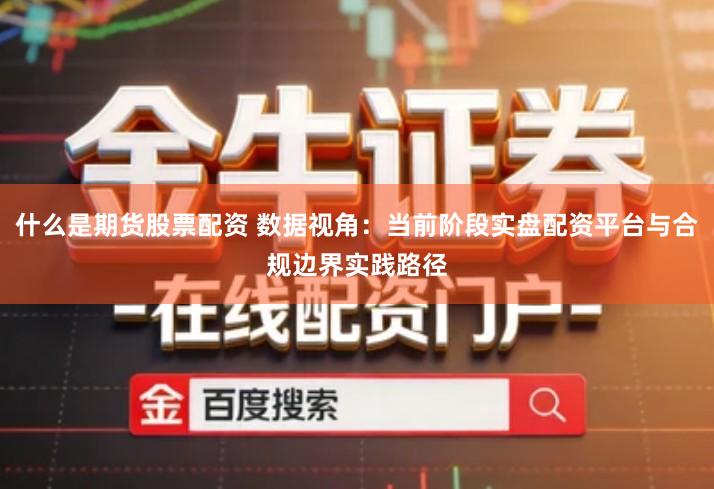 什么是期货股票配资 数据视角：当前阶段实盘配资平台与合规边界实践路径