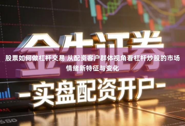 股票如何做杠杆交易 从配资客户群体视角看杠杆炒股的市场情绪新特征与变化