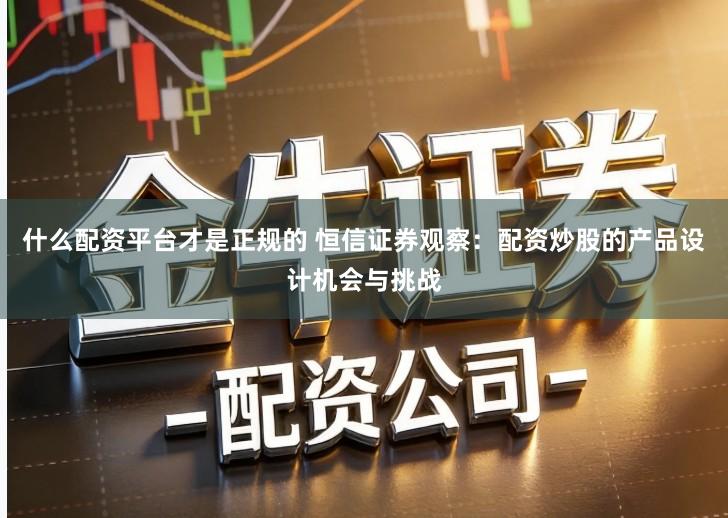 什么配资平台才是正规的 恒信证券观察：配资炒股的产品设计机会与挑战