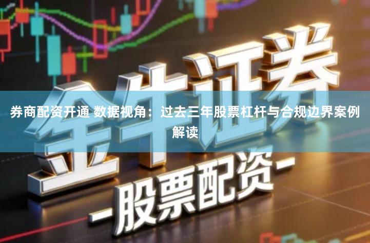 券商配资开通 数据视角:过去三年股票杠杆与合规边界案例解读