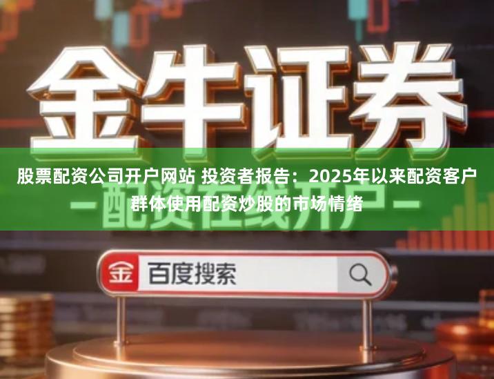 股票配资公司开户网站 投资者报告：2025年以来配资客户群体使用配资炒股的市场情绪
