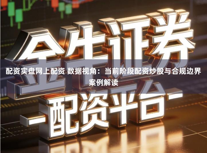 配资实盘网上配资 数据视角：当前阶段配资炒股与合规边界案例解读