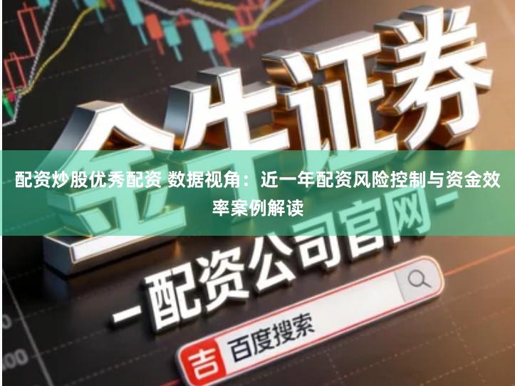 配资炒股优秀配资 数据视角：近一年配资风险控制与资金效率案例解读