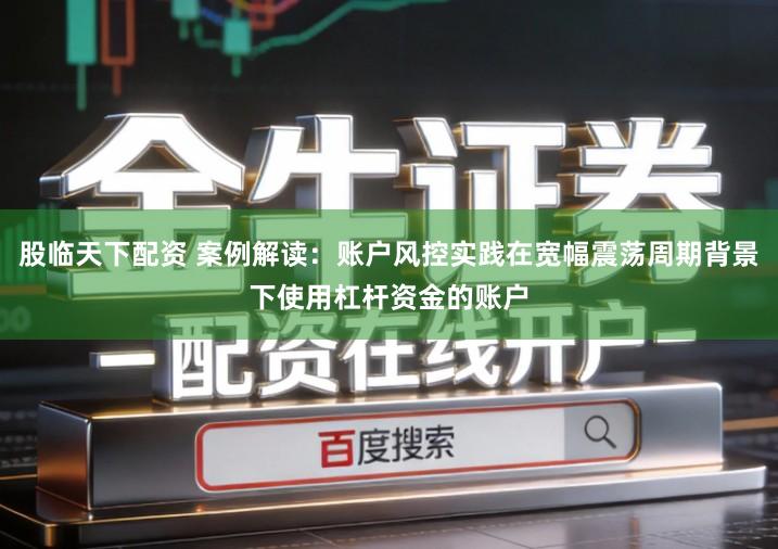 股临天下配资 案例解读:账户风控实践在宽幅震荡周期背景下使用杠杆资金的账户