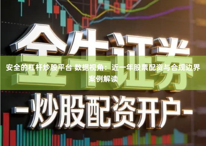 安全的杠杆炒股平台 数据视角：近一年股票配资与合规边界案例解读