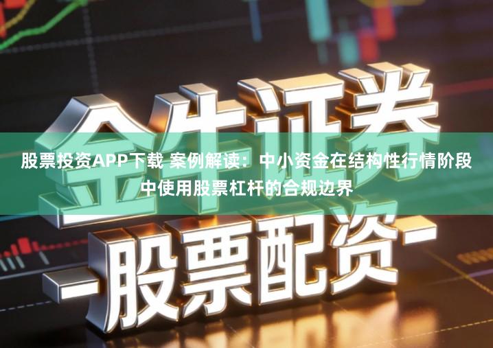 股票投资APP下载 案例解读：中小资金在结构性行情阶段中使用股票杠杆的合规边界