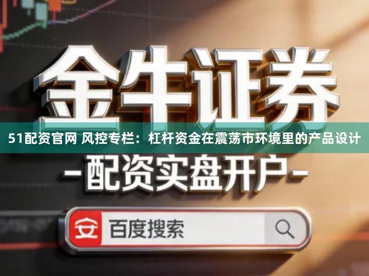 51配资官网 风控专栏:杠杆资金在震荡市环境里的产品设计