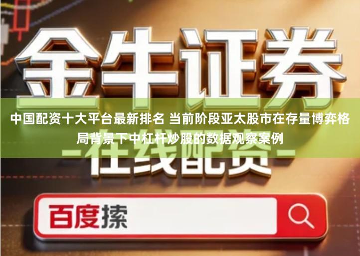 中国配资十大平台最新排名 当前阶段亚太股市在存量博弈格局背景下中杠杆炒股的数据观察案例