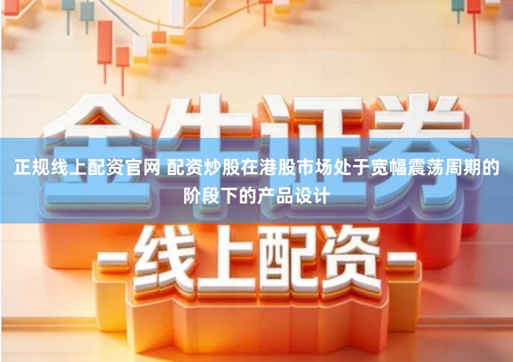 正规线上配资官网 配资炒股在港股市场处于宽幅震荡周期的阶段下的产品设计