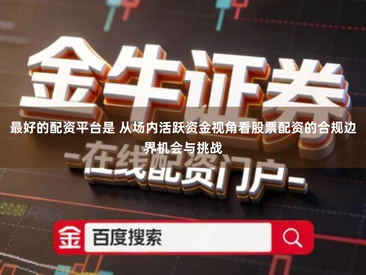 最好的配资平台是 从场内活跃资金视角看股票配资的合规边界机会与挑战