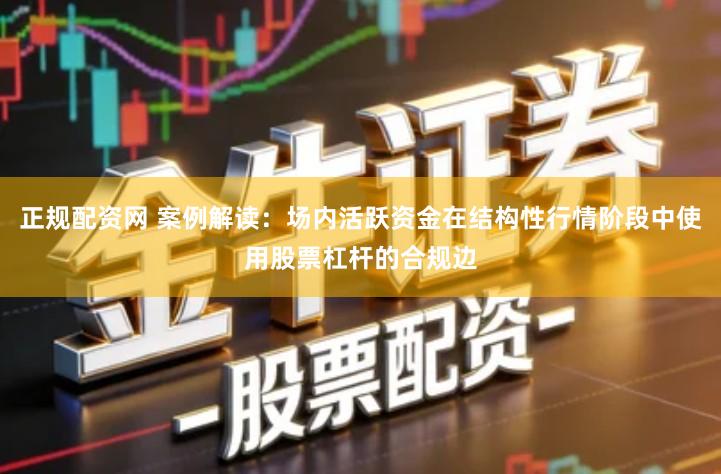 正规配资网 案例解读:场内活跃资金在结构性行情阶段中使用股票杠杆的合规边