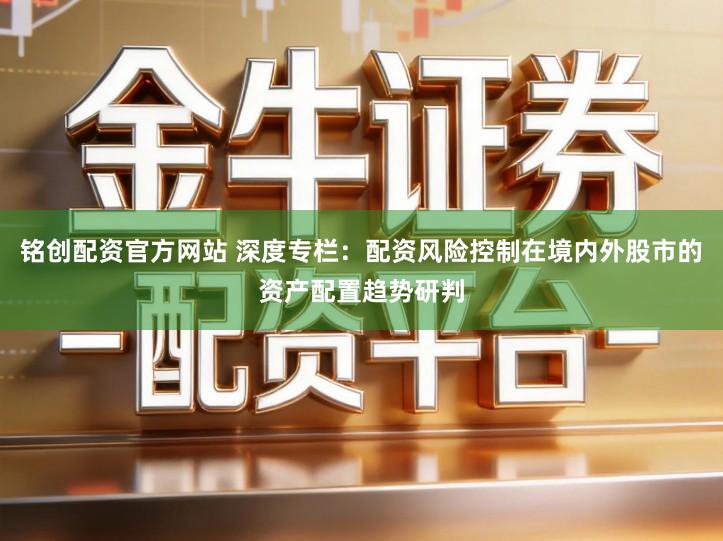 铭创配资官方网站 深度专栏:配资风险控制在境内外股市的资产配置趋势研判
