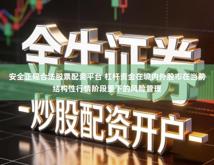 安全正规合法股票配资平台 杠杆资金在境内外股市在当前结构性行情阶段里下的风险管理