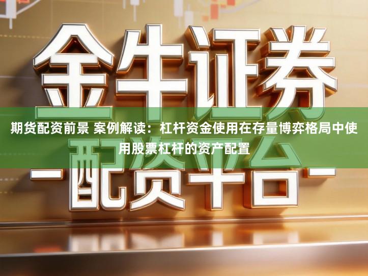 期货配资前景 案例解读：杠杆资金使用在存量博弈格局中使用股票杠杆的资产配置