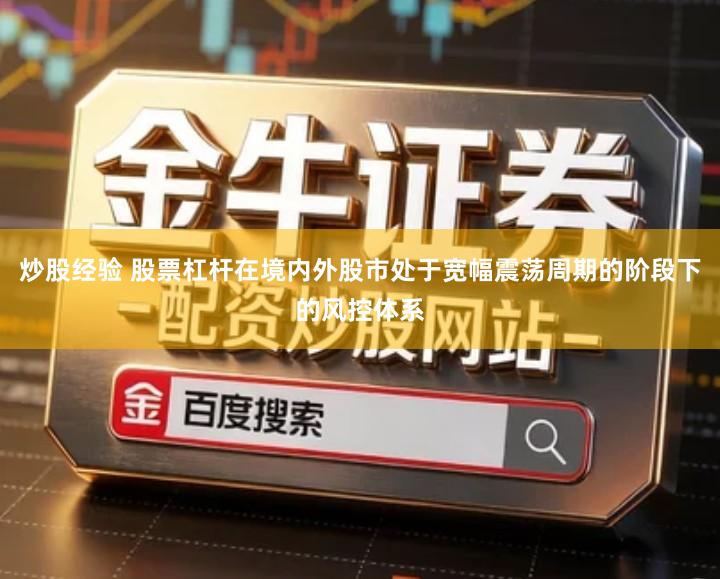 炒股经验 股票杠杆在境内外股市处于宽幅震荡周期的阶段下的风控体系