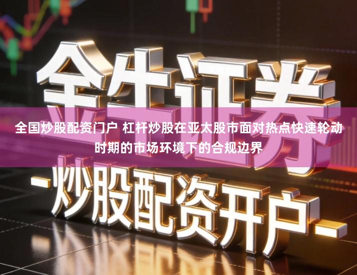 全国炒股配资门户 杠杆炒股在亚太股市面对热点快速轮动时期的市场环境下的合规边界