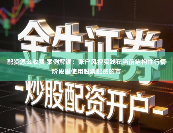 配资怎么收费 案例解读:账户风控实践在当前结构性行情阶段里使用股票配资的市