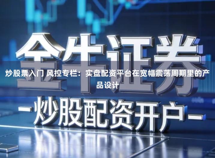 炒股票入门 风控专栏：实盘配资平台在宽幅震荡周期里的产品设计