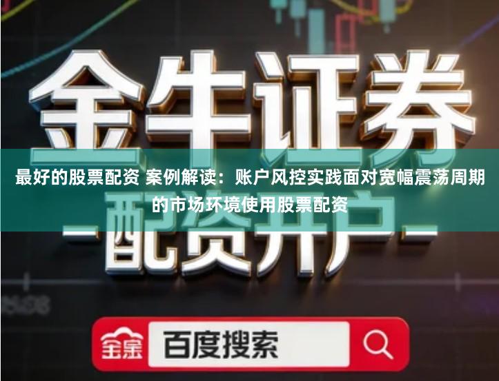 最好的股票配资 案例解读：账户风控实践面对宽幅震荡周期的市场环境使用股票配资