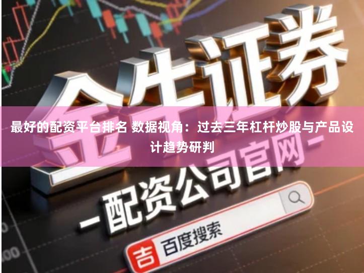 最好的配资平台排名 数据视角：过去三年杠杆炒股与产品设计趋势研判
