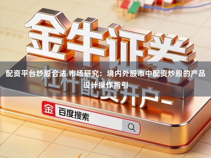 配资平台炒股合法 市场研究：境内外股市中配资炒股的产品设计操作指引