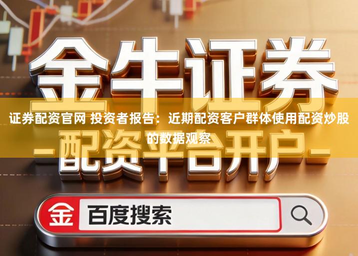 证券配资官网 投资者报告：近期配资客户群体使用配资炒股的数据观察