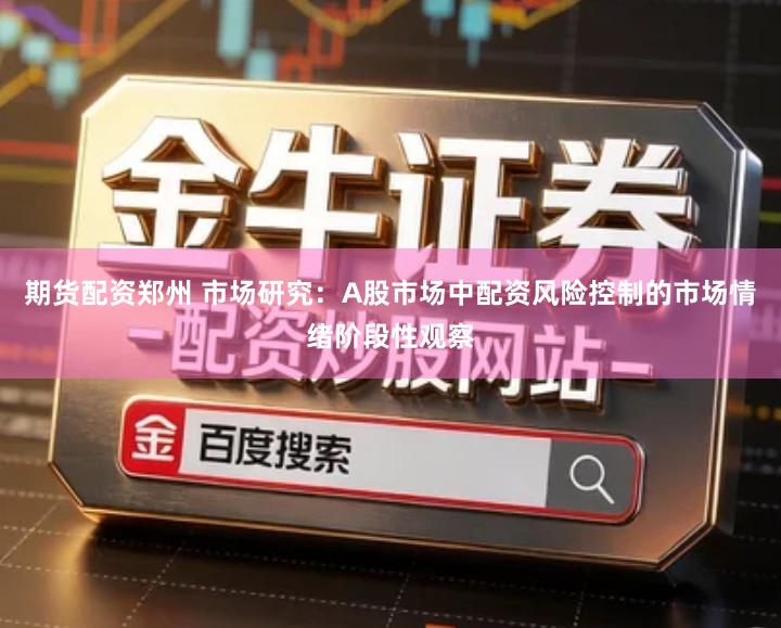 期货配资郑州 市场研究：A股市场中配资风险控制的市场情绪阶段性观察
