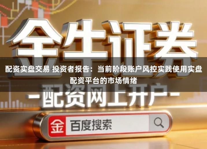配资实盘交易 投资者报告：当前阶段账户风控实践使用实盘配资平台的市场情绪