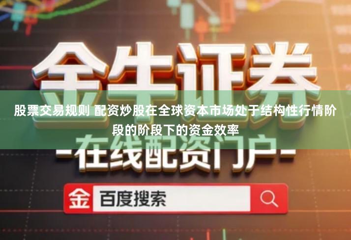 股票交易规则 配资炒股在全球资本市场处于结构性行情阶段的阶段下的资金效率
