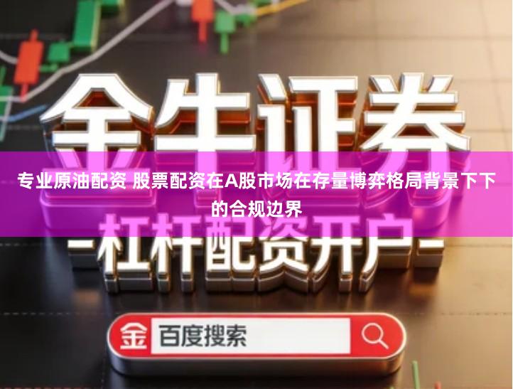 专业原油配资 股票配资在A股市场在存量博弈格局背景下下的合规边界