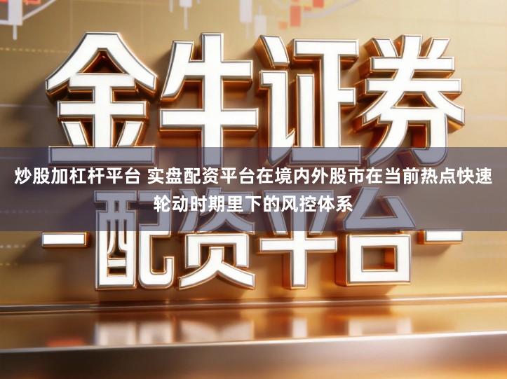 炒股加杠杆平台 实盘配资平台在境内外股市在当前热点快速轮动时期里下的风控体系