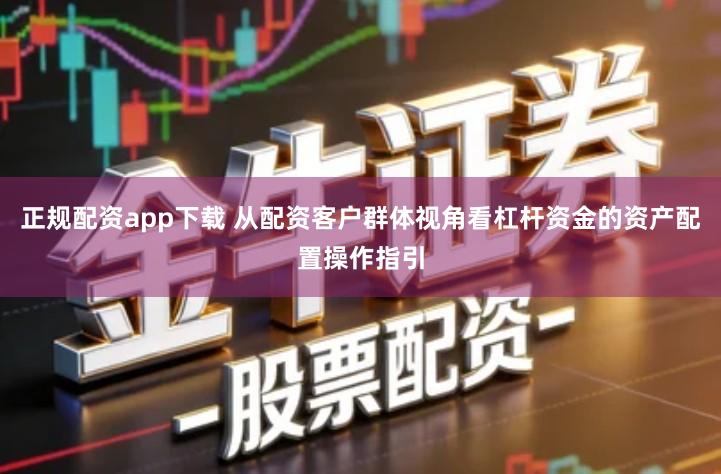 正规配资app下载 从配资客户群体视角看杠杆资金的资产配置操作指引