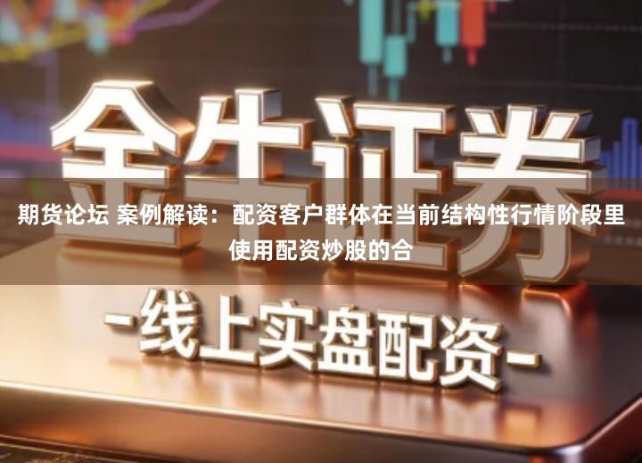 期货论坛 案例解读：配资客户群体在当前结构性行情阶段里使用配资炒股的合