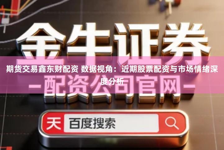 期货交易鑫东财配资 数据视角：近期股票配资与市场情绪深度分析