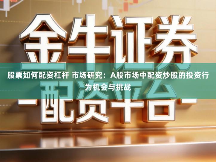 股票如何配资杠杆 市场研究：A股市场中配资炒股的投资行为机会与挑战