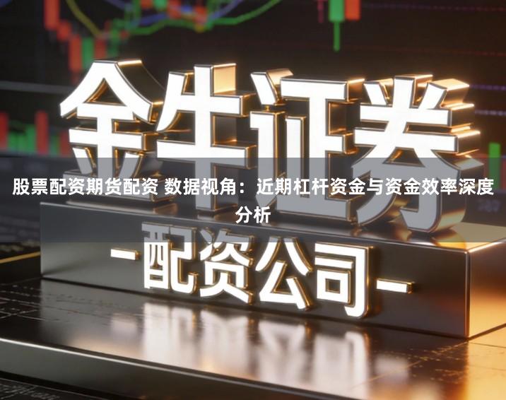 股票配资期货配资 数据视角：近期杠杆资金与资金效率深度分析